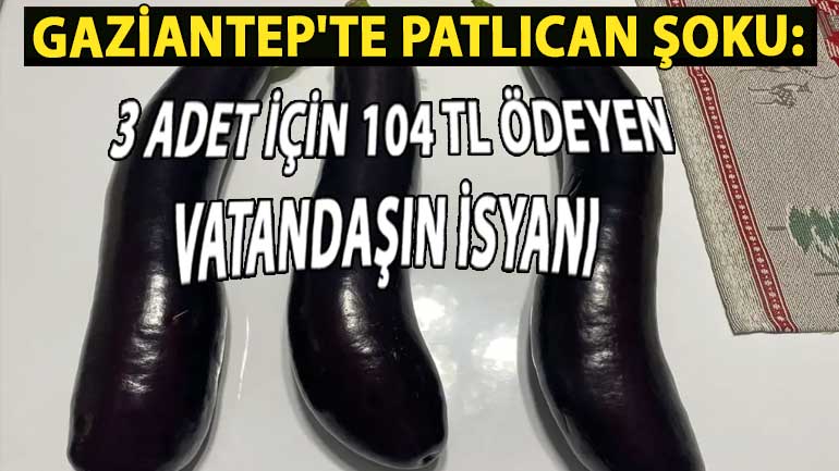 Gaziantep’te Patlıcan Şoku: 3 Adet için 104 TL Ödeyen Vatandaşın İsyanı!